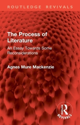 The Process of Literature: An Essay Towards Some Reconsiderations by MacKenzie, Agnes Mure