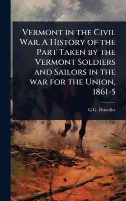 Vermont in the Civil War. A History of the Part Taken by the Vermont Soldiers and Sailors in the war for the Union, 1861-5 by Benedict, G. G. 1826-1907