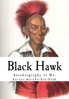 Black Hawk: Autobiography of Ma-Ka-Tai-Me-She-Kia-Kiak by Hawk, Black