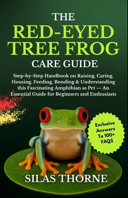 The Red-Eyed Tree Frog Care Guide: Step By Step Handbook On Raising, Caring, Housing Feeding, Bonding & Understanding This Fascinating Amphibians As P by Thorne, Sylas