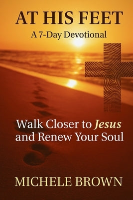 At His Feet: A 7-Day Devotional: Walk With Jesus and Renew Your Soul by Brown, Michele