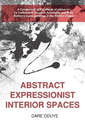 Abstract Expressionist Interior Spaces: A Comparison of the effects of colour in: Le Corbusier's Chapel at Ronchamp and Mark Rothko's mural paintings by Oduye, Dare