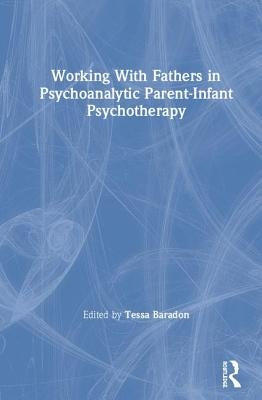 Working with Fathers in Psychoanalytic Parent-Infant Psychotherapy by Baradon, Tessa