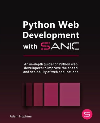 Python Web Development with Sanic: An in-depth guide for Python web developers to improve the speed and scalability of web applications by Hopkins, Adam