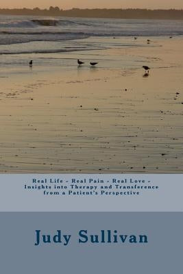Real Life - Real Pain - Real Love - Insights into Therapy and Transference from a Patient's Perspective by Sullivan, Judy Ann