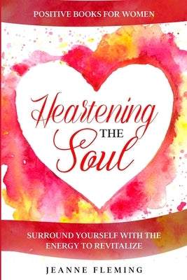 Positive Book For Women: Heartening The Soul - Surround Yourself With The Energy To Revitalize by Fleming, Jeanne