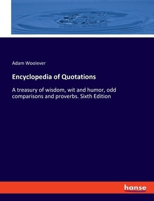 Encyclopedia of Quotations: A treasury of wisdom, wit and humor, odd comparisons and proverbs. Sixth Edition by Woolever, Adam