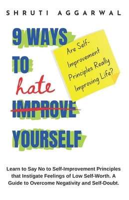 9 Ways to Hate Yourself: Learn to Say No to Self-Improvement Principles that Instigate Feelings of Low Self-Worth. A Guide to Overcome Negativi by Aggarwal, S.