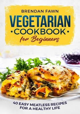 Vegetarian Cookbook for Beginners: 40 Easy Meatless Recipes for a Healthy Life by Fawn, Brendan