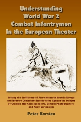 Understanding World War 2 Combat Infantrymen In the European Theater: Testing the Sufficiency of Army Research Branch Surveys and Infantry Combatant R by Karsten, Peter