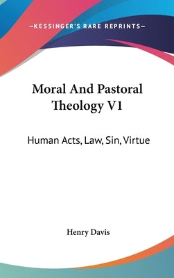Moral And Pastoral Theology V1: Human Acts, Law, Sin, Virtue by Davis, Henry