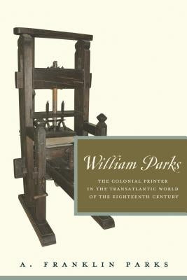 William Parks: The Colonial Printer in the Transatlantic World of the Eighteenth Century by Parks, A. Franklin