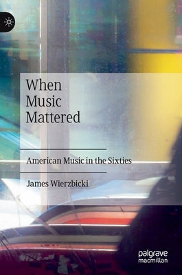 When Music Mattered: American Music in the Sixties by Wierzbicki, James
