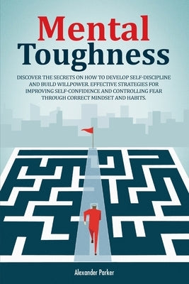 Mental Toughness: Discover The Secrets On How To Develop Self-Discipline And Build Willpower. Effective Strategies For Improving Self-Co by Parker, Alexander