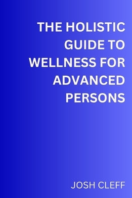 The Holistic Guide to Wellness for Advanced Persons: A Total Step by step Guids to wellness by Cleff, Josh