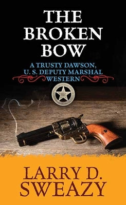The Broken Bow: A Trusty Dawson, Deputy U. S. Marshal Western by Sweazy, Larry D.