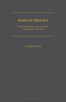 Seeds of Trouble: Government Policy and Land Rights in Nyasaland, 1946-1964 by Baker, Colin