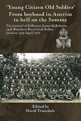 'Young Citizen Old Soldier'. from Boyhood in Antrim to Hell on the Somme: The Journal of Rifleman James McRoberts, 14th Battalion Royal Irish Rifles, by Truesdale, David