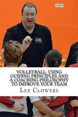 Volleyball: Using Guiding Principles and a Coaching Philosophy to Improve Your Team by Clowers, Lee
