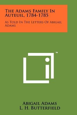 The Adams Family In Auteuil, 1784-1785: As Told In The Letters Of Abigail Adams by Adams, Abigail