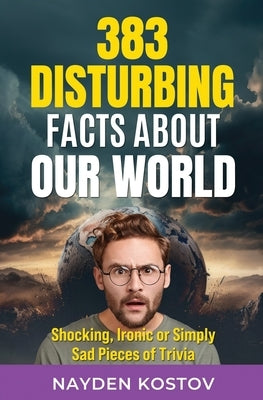 383 Disturbing Facts about Our World: Shocking, Ironic or Simply Sad Pieces of Trivia by Gelsthorpe-Pearce, Donna