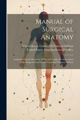 Manual of Surgical Anatomy: Authorized by the Secretary of War and Under the Supervision of the Surgeon General and Council of National Defense by United States Surgeon-General's Office