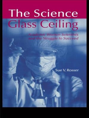 The Science Glass Ceiling: Academic Women Scientists and the Struggle to Succeed by Rosser, Sue V.