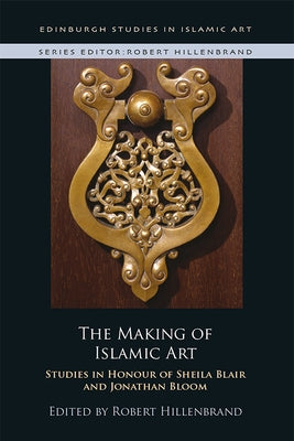 The Making of Islamic Art: Studies in Honour of Sheila Blair and Jonathan Bloom by Hillenbrand, Robert