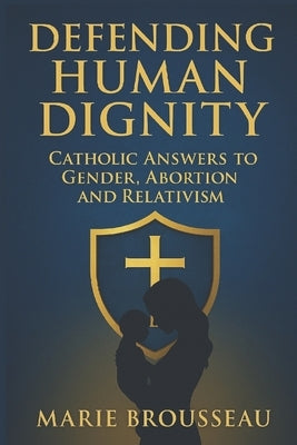 Defending Human Dignity: Catholic Answers to Gender, Abortion, and Relativism by Brousseau, Marie