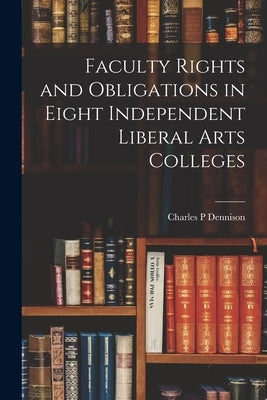 Faculty Rights and Obligations in Eight Independent Liberal Arts Colleges by Dennison, Charles P.