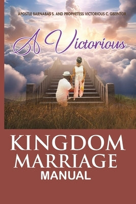 The Victorious Kingdom Marriage Manual, a Manual for a Victorious Kingdom Marriage by Gbeintor, Apostle Barnabas