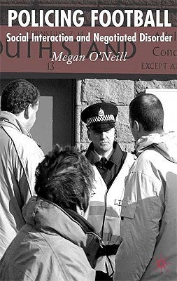 Policing Football: Social Interaction and Negotiated Disorder by O'Neill, M.
