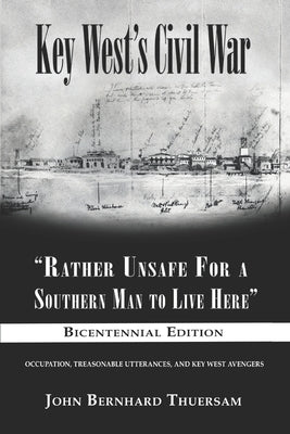 Key West's Civil War: Rather Unsafe For a Southern Man to Live Here by Thuersam, John Bernhard