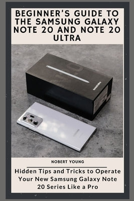Beginner's Guide to the Samsung Galaxy Note 20 and Note 20 Ultra: Hidden Tips and Tricks to Operate Your New Samsung Galaxy Note 20 Series Like a Pro by Young, Nobert