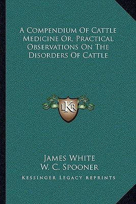 A Compendium Of Cattle Medicine Or, Practical Observations On The Disorders Of Cattle by White, James