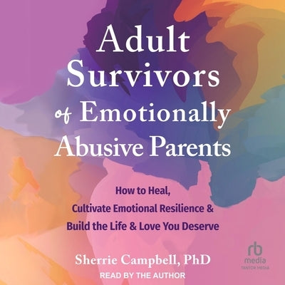 Adult Survivors of Emotionally Abusive Parents: How to Heal, Cultivate Emotional Resilience, and Build the Life and Love You Deserve by Campbell, Sherrie