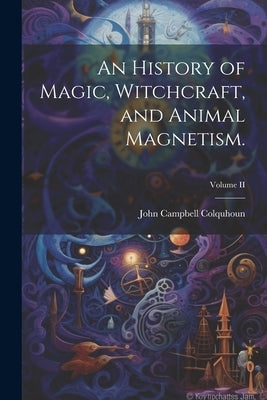 An History of Magic, Witchcraft, and Animal Magnetism.; Volume II by Colquhoun, John Campbell