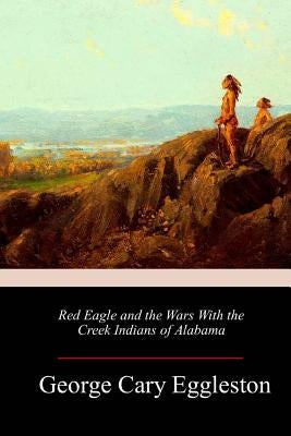 Red Eagle and the Wars With the Creek Indians of Alabama by Eggleston, George Cary