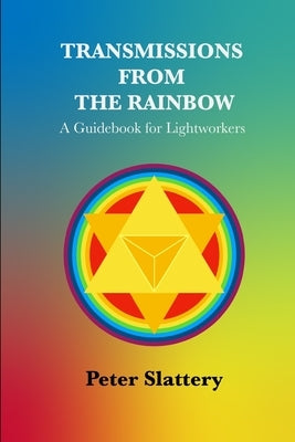 Transmissions from the Rainbow: A Guidebook for Lightworkers by Slattery, Peter