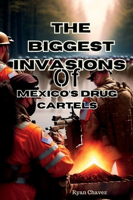 The biggest invasions of Mexico's Drug cartels by Chavez, Ryan