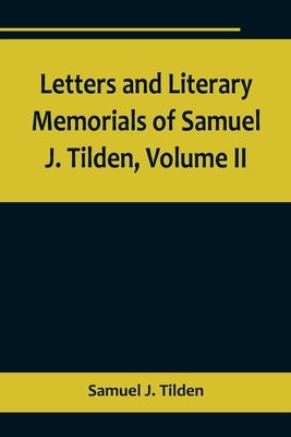 Letters and Literary Memorials of Samuel J. Tilden, Volume II by J. Tilden, Samuel