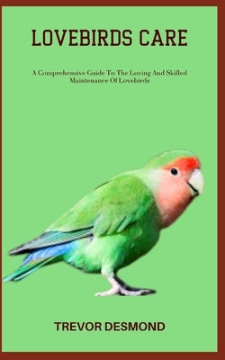 Lovebirds Care: A Comprehensive Guide To The Loving And Skilled Maintenance Of Lovebirds by Desmond, Trevor