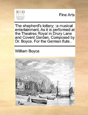 The Shepherd's Lottery;: A Musical Entertainment. as It Is Performed at the Theatres Royal in Drury Lane and Covent Garden. Composed by Dr. Boy by Boyce, William