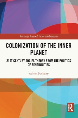 Colonization of the Inner Planet: 21st Century Social Theory from the Politics of Sensibilities by Scribano, Adrian