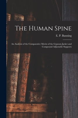 The Human Spine: an Analysis of the Comparative Merits of the Gypsum Jacket and Compound Adjustable Supports by Banning, E. P. (Edmund Prior) B. 1810