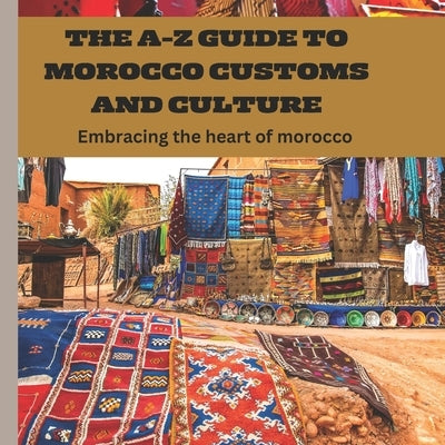 The A-Z Guide to Morocco Customs and Culture: Embracing the heart of morocco by Abujade, Aishat