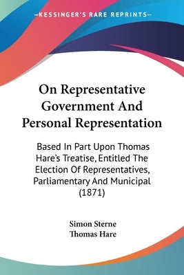 On Representative Government And Personal Representation: Based In Part Upon Thomas Hare's Treatise, Entitled The Election Of Representatives, Parliam by Sterne, Simon