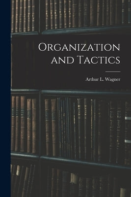 Organization and Tactics by Arthur L. (Arthur Lockwood), Wagner
