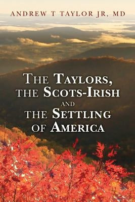 The Taylors, the Scots-Irish and the Settling of America by Taylor Jr, MD Andrew T.