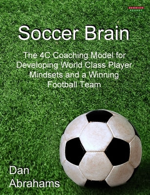 Soccer Brain: The 4C Coaching Model for Developing World Class Player Mindsets and a Winning Football Team by Abrahams, Dan